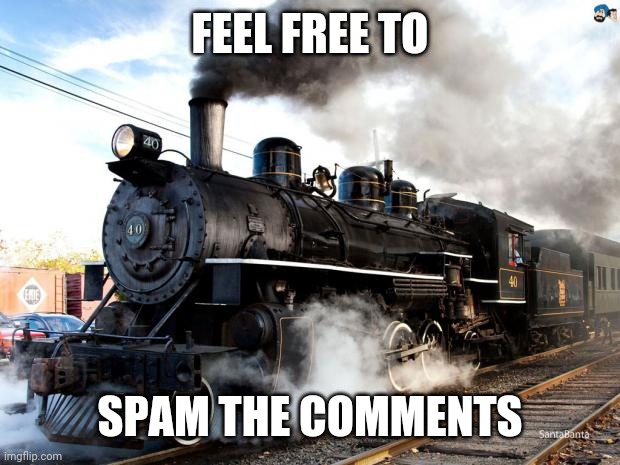 Train | FEEL FREE TO; SPAM THE COMMENTS | image tagged in train | made w/ Imgflip meme maker