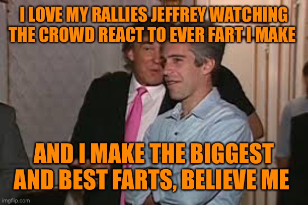 I LOVE MY RALLIES JEFFREY WATCHING THE CROWD REACT TO EVER FART I MAKE AND I MAKE THE BIGGEST AND BEST FARTS, BELIEVE ME | made w/ Imgflip meme maker