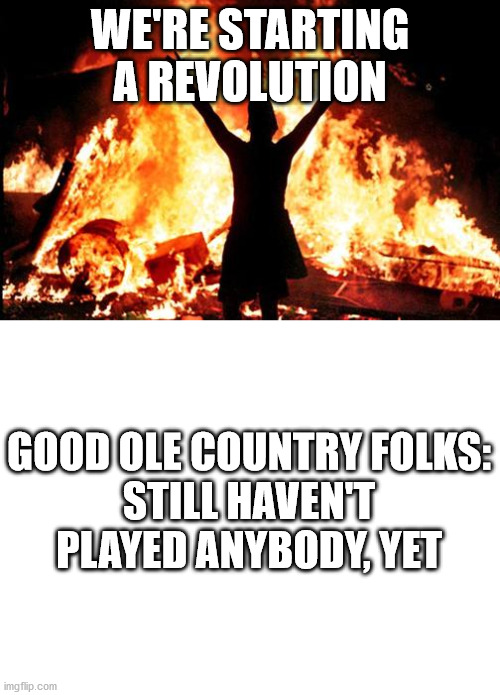 Baseball bats and frozen waters won't cut it... | WE'RE STARTING A REVOLUTION; GOOD OLE COUNTRY FOLKS:

STILL HAVEN'T PLAYED ANYBODY, YET | image tagged in blank white template,riot_image,the south,revolution | made w/ Imgflip meme maker
