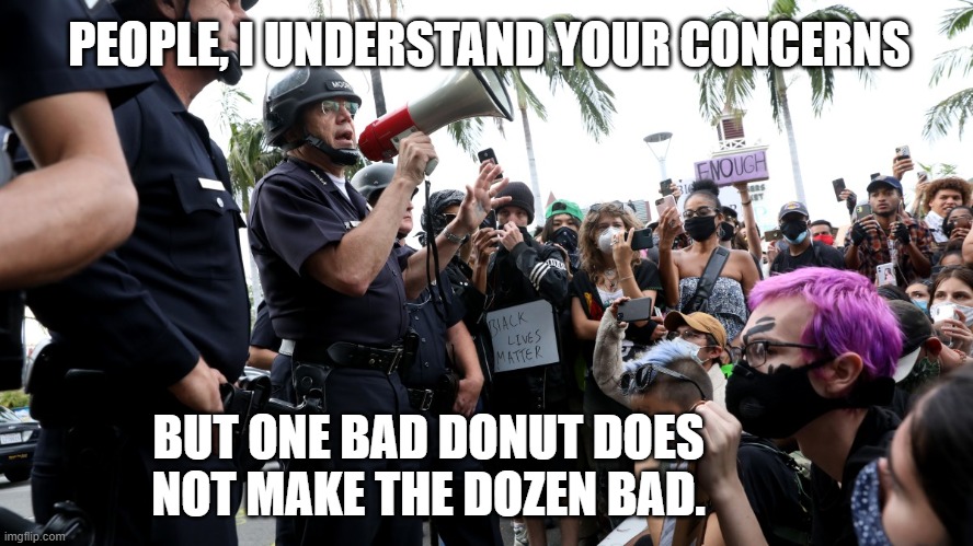 Bad Donut | PEOPLE, I UNDERSTAND YOUR CONCERNS; BUT ONE BAD DONUT DOES NOT MAKE THE DOZEN BAD. | image tagged in cops,protests | made w/ Imgflip meme maker
