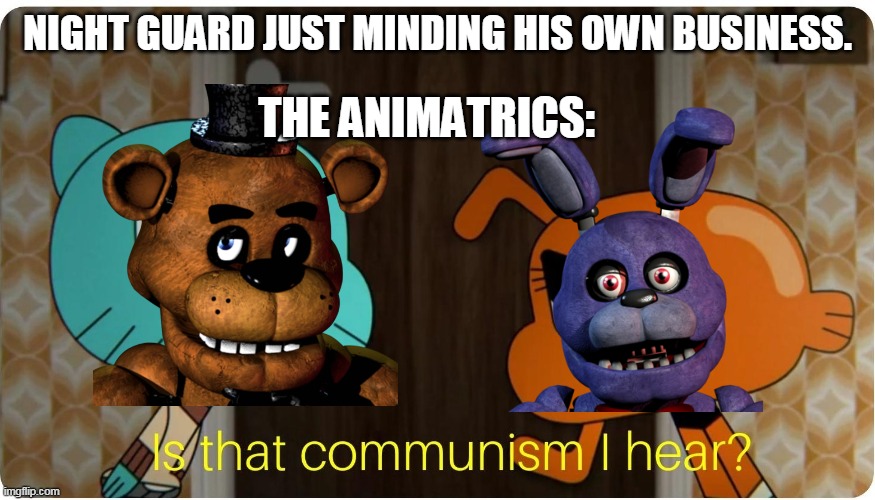 Is that Communism I hear ? | NIGHT GUARD JUST MINDING HIS OWN BUSINESS. THE ANIMATRICS: | image tagged in is that communism i hear | made w/ Imgflip meme maker