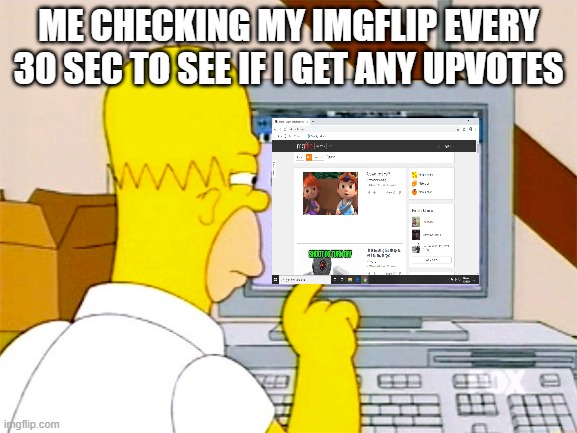 i do that | ME CHECKING MY IMGFLIP EVERY 30 SEC TO SEE IF I GET ANY UPVOTES | image tagged in lol,so funny,lmao | made w/ Imgflip meme maker