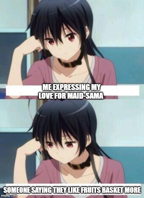 Anime Meme | ME EXPRESSING MY LOVE FOR MAID-SAMA; SOMEONE SAYING THEY LIKE FRUITS BASKET MORE | image tagged in anime meme | made w/ Imgflip meme maker