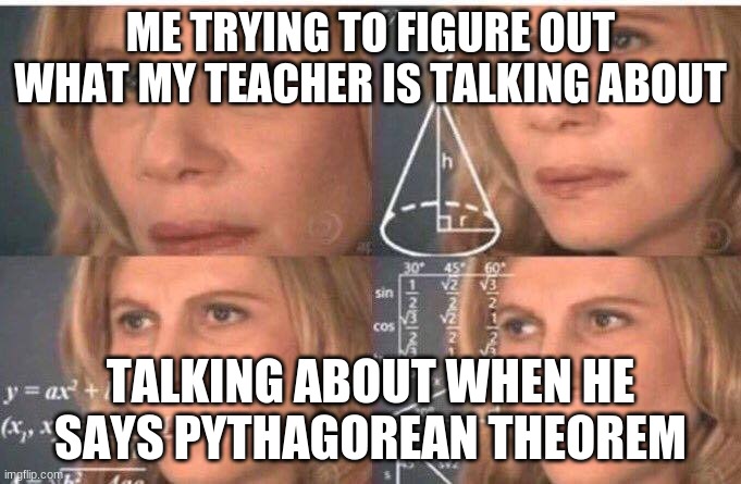 Math lady/Confused lady | ME TRYING TO FIGURE OUT WHAT MY TEACHER IS TALKING ABOUT; TALKING ABOUT WHEN HE SAYS PYTHAGOREAN THEOREM | image tagged in math lady/confused lady | made w/ Imgflip meme maker