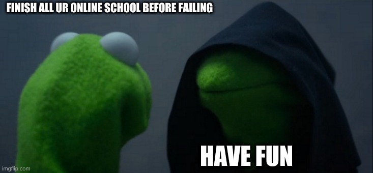 That one question you ask yourself | FINISH ALL UR ONLINE SCHOOL BEFORE FAILING; HAVE FUN | image tagged in memes,evil kermit | made w/ Imgflip meme maker