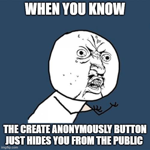 Y U No Meme | WHEN YOU KNOW; THE CREATE ANONYMOUSLY BUTTON JUST HIDES YOU FROM THE PUBLIC | image tagged in memes,y u no | made w/ Imgflip meme maker