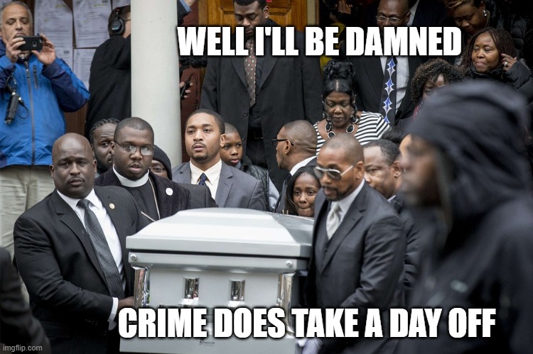 Crime does take a day off | WELL I'LL BE DAMNED; CRIME DOES TAKE A DAY OFF | image tagged in coloreds,funeral,crime | made w/ Imgflip meme maker
