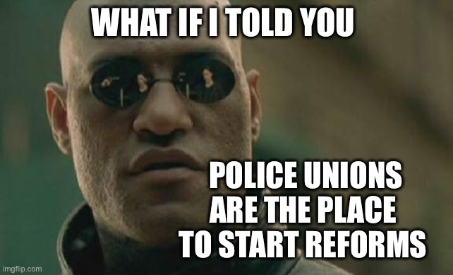 Matrix Morpheus Meme | WHAT IF I TOLD YOU POLICE UNIONS
ARE THE PLACE 
TO START REFORMS | image tagged in memes,matrix morpheus | made w/ Imgflip meme maker