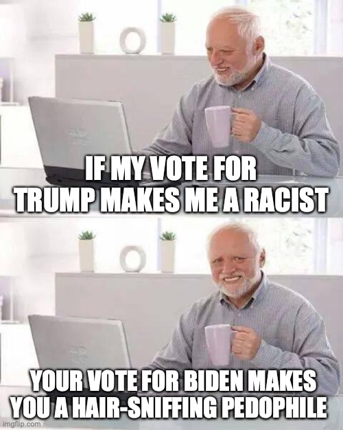 Hide the Pain Harold | IF MY VOTE FOR TRUMP MAKES ME A RACIST; YOUR VOTE FOR BIDEN MAKES YOU A HAIR-SNIFFING PEDOPHILE | image tagged in memes,hide the pain harold | made w/ Imgflip meme maker