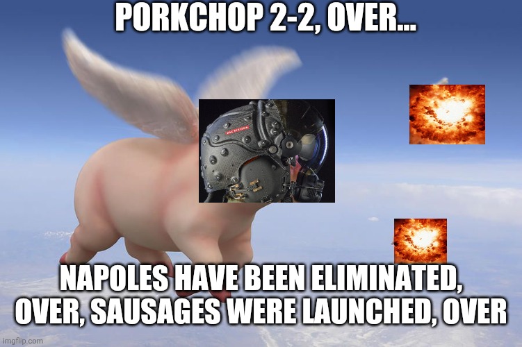 When pigs fly | PORKCHOP 2-2, OVER... NAPOLES HAVE BEEN ELIMINATED, OVER, SAUSAGES WERE LAUNCHED, OVER | image tagged in flying pigs | made w/ Imgflip meme maker