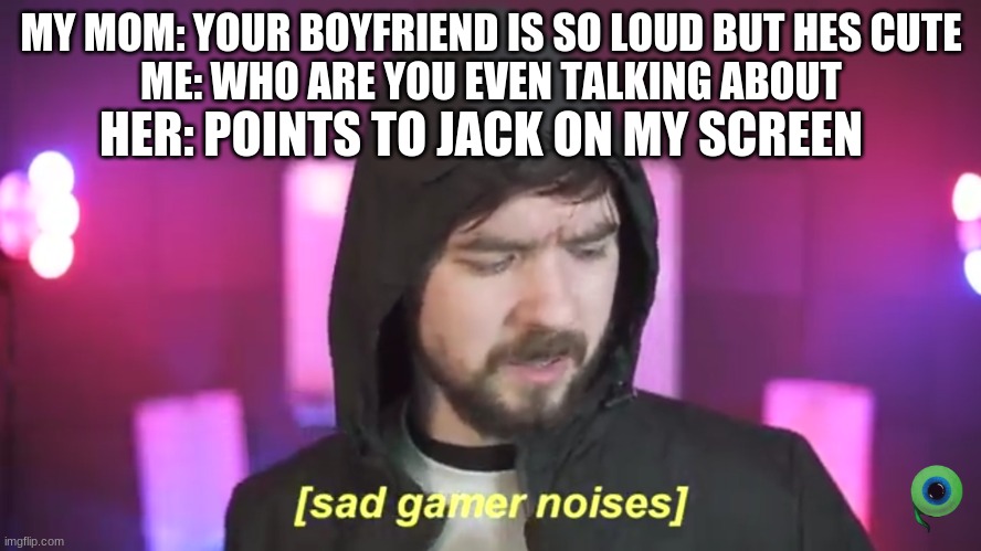 My first meme | MY MOM: YOUR BOYFRIEND IS SO LOUD BUT HES CUTE
ME: WHO ARE YOU EVEN TALKING ABOUT; HER: POINTS TO JACK ON MY SCREEN | image tagged in sad jacksepticeye | made w/ Imgflip meme maker