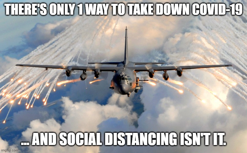 AC-130 Gunship | THERE'S ONLY 1 WAY TO TAKE DOWN COVID-19; ... AND SOCIAL DISTANCING ISN'T IT. | image tagged in ac-130 | made w/ Imgflip meme maker