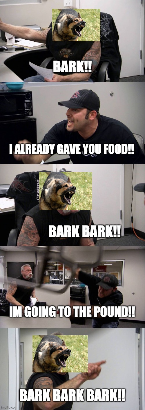 American Chopper Argument | BARK!! I ALREADY GAVE YOU FOOD!! BARK BARK!! IM GOING TO THE POUND!! BARK BARK BARK!! | image tagged in memes,american chopper argument | made w/ Imgflip meme maker