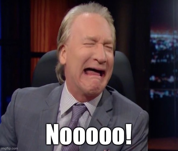 Bill Maher is a whiny little bitch | Nooooo! | image tagged in bill maher is a whiny little bitch | made w/ Imgflip meme maker