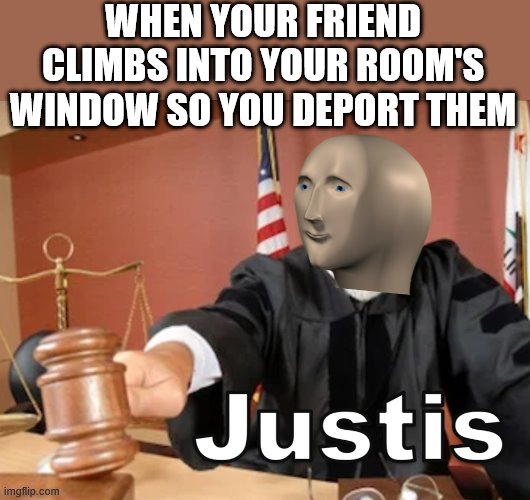 Meme man Justis | WHEN YOUR FRIEND CLIMBS INTO YOUR ROOM'S WINDOW SO YOU DEPORT THEM | image tagged in meme man justis | made w/ Imgflip meme maker