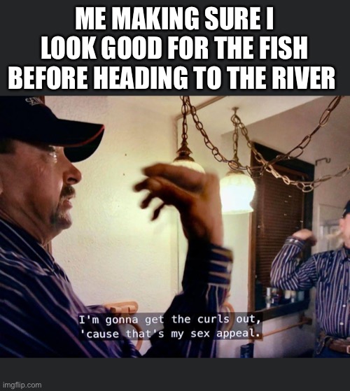 Getting pretty for the fish | ME MAKING SURE I LOOK GOOD FOR THE FISH BEFORE HEADING TO THE RIVER | image tagged in fishing | made w/ Imgflip meme maker
