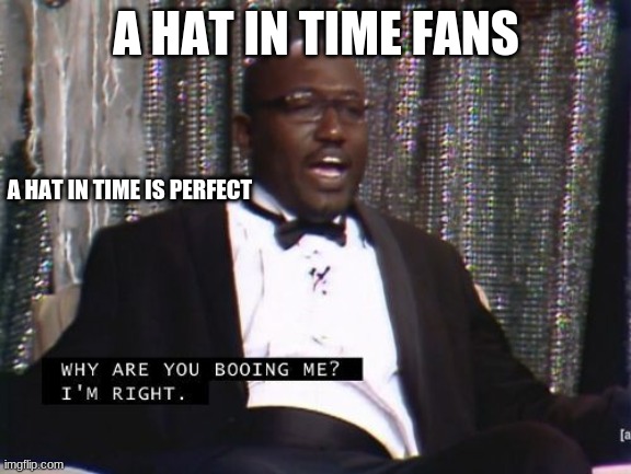 its perfect | A HAT IN TIME FANS; A HAT IN TIME IS PERFECT | image tagged in why are you booing me i'm right | made w/ Imgflip meme maker