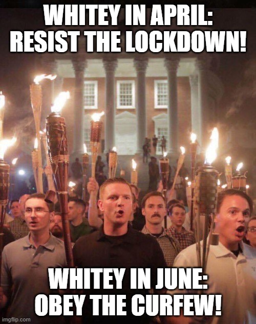 Same old, same old | WHITEY IN APRIL:
RESIST THE LOCKDOWN! WHITEY IN JUNE:
OBEY THE CURFEW! | image tagged in white people react,covid-19,lockdown,riots,curfew | made w/ Imgflip meme maker