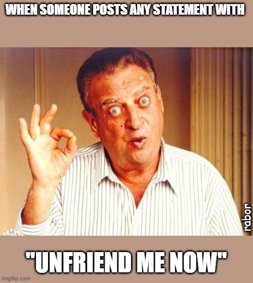 Rodney Dangerfield ok | WHEN SOMEONE POSTS ANY STATEMENT WITH; rabor; "UNFRIEND ME NOW" | image tagged in rodney dangerfield ok | made w/ Imgflip meme maker