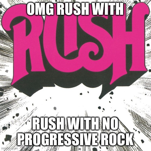 RUSH WITH NO PROG | OMG RUSH WITH; RUSH WITH NO PROGRESSIVE ROCK | image tagged in rush,progressive rock | made w/ Imgflip meme maker