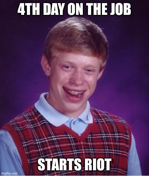 Bad Luck Brian Meme | 4TH DAY ON THE JOB STARTS RIOT | image tagged in memes,bad luck brian | made w/ Imgflip meme maker