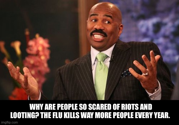 Steve Harvey | WHY ARE PEOPLE SO SCARED OF RIOTS AND LOOTING? THE FLU KILLS WAY MORE PEOPLE EVERY YEAR. | image tagged in memes,steve harvey | made w/ Imgflip meme maker