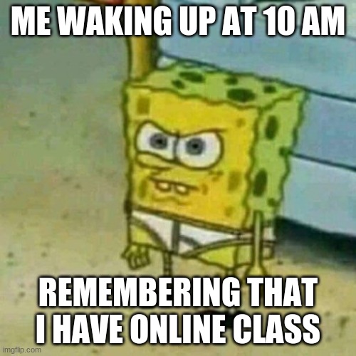Quarentine meme (spongebob) | ME WAKING UP AT 10 AM; REMEMBERING THAT I HAVE ONLINE CLASS | image tagged in spongebob | made w/ Imgflip meme maker