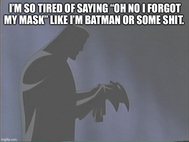 Masking up | I’M SO TIRED OF SAYING “OH NO I FORGOT MY MASK” LIKE I’M BATMAN OR SOME SHIT. | image tagged in batman putting on mask | made w/ Imgflip meme maker