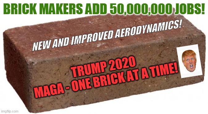 brick makers add 50,000,000 jobs! | BRICK MAKERS ADD 50,000,000 JOBS! NEW AND IMPROVED AERODYNAMICS! TRUMP 2020
MAGA - ONE BRICK AT A TIME! | image tagged in brick,maga,trump,unemployment,riots | made w/ Imgflip meme maker