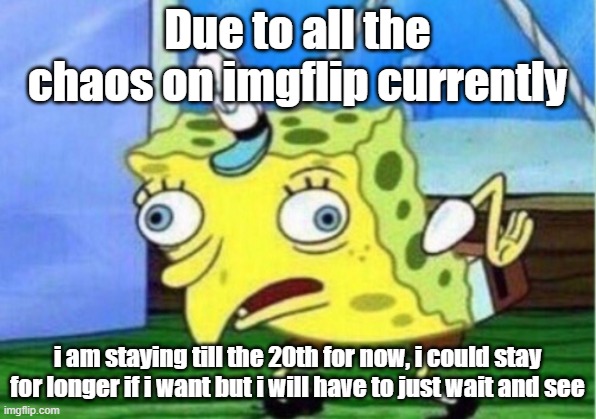 changed for a reason | Due to all the chaos on imgflip currently; i am staying till the 20th for now, i could stay for longer if i want but i will have to just wait and see | image tagged in memes,mocking spongebob | made w/ Imgflip meme maker