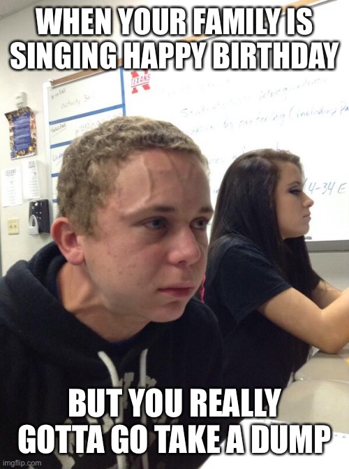 Hold fart | WHEN YOUR FAMILY IS SINGING HAPPY BIRTHDAY; BUT YOU REALLY GOTTA GO TAKE A DUMP | image tagged in hold fart | made w/ Imgflip meme maker