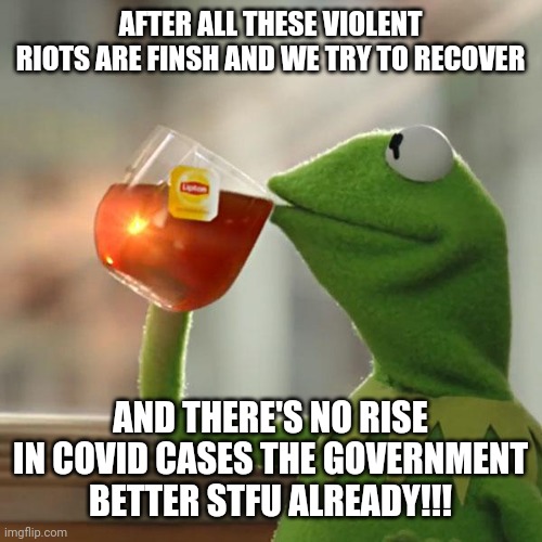 But That's None Of My Business | AFTER ALL THESE VIOLENT RIOTS ARE FINSH AND WE TRY TO RECOVER; AND THERE'S NO RISE IN COVID CASES THE GOVERNMENT BETTER STFU ALREADY!!! | image tagged in memes,but that's none of my business,kermit the frog | made w/ Imgflip meme maker