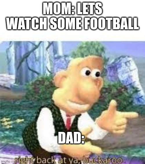 right back at you buckaroo | MOM: LETS WATCH SOME FOOTBALL; DAD: | image tagged in right back at you buckaroo,memes | made w/ Imgflip meme maker