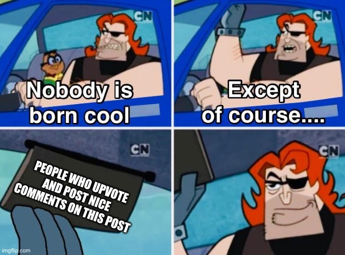 Nobody is born cool | PEOPLE WHO UPVOTE AND POST NICE COMMENTS ON THIS POST | image tagged in nobody is born cool | made w/ Imgflip meme maker