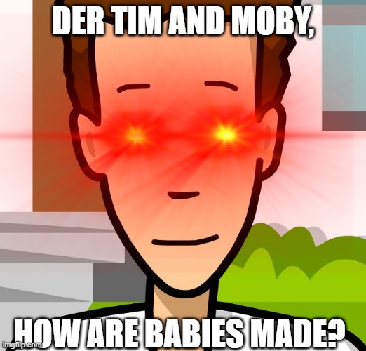 DER TIM AND MOBY, HOW ARE BABIES MADE? | image tagged in baby | made w/ Imgflip meme maker
