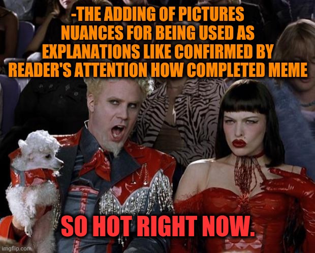 Mugatu So Hot Right Now Meme | -THE ADDING OF PICTURES NUANCES FOR BEING USED AS EXPLANATIONS LIKE CONFIRMED BY READER'S ATTENTION HOW COMPLETED MEME SO HOT RIGHT NOW. | image tagged in memes,mugatu so hot right now | made w/ Imgflip meme maker