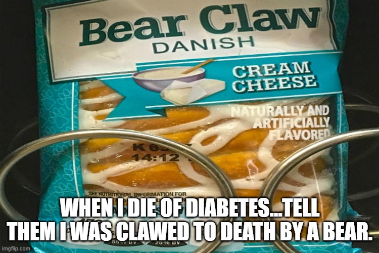 Bear Claw | WHEN I DIE OF DIABETES...TELL THEM I WAS CLAWED TO DEATH BY A BEAR. | image tagged in funny memes | made w/ Imgflip meme maker