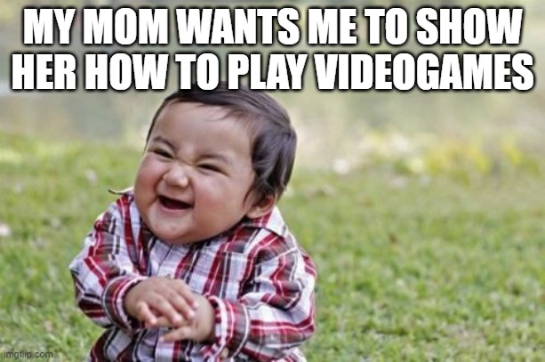 Evil Toddler | MY MOM WANTS ME TO SHOW HER HOW TO PLAY VIDEOGAMES | image tagged in memes,evil toddler | made w/ Imgflip meme maker