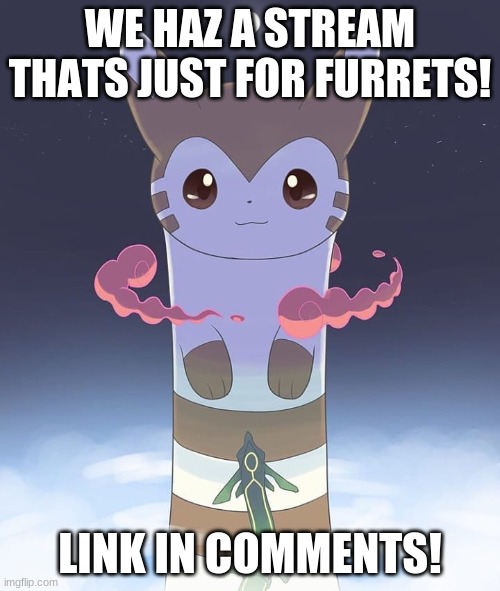 ITZ CALLED DA_FURRET_STREAM | WE HAZ A STREAM THATS JUST FOR FURRETS! LINK IN COMMENTS! | image tagged in giant furret | made w/ Imgflip meme maker