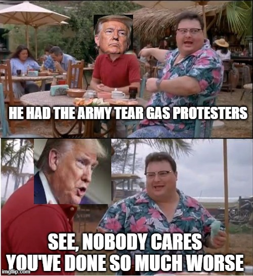 How is this allowed? | HE HAD THE ARMY TEAR GAS PROTESTERS; SEE, NOBODY CARES YOU'VE DONE SO MUCH WORSE | image tagged in memes,see nobody cares | made w/ Imgflip meme maker