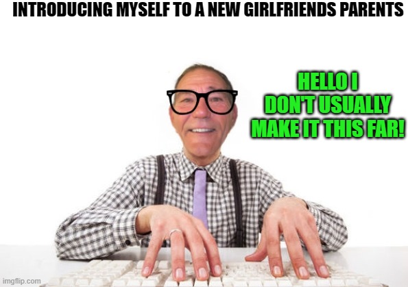 new girl friend | INTRODUCING MYSELF TO A NEW GIRLFRIENDS PARENTS; HELLO I DON'T USUALLY MAKE IT THIS FAR! | image tagged in kewlew,joke | made w/ Imgflip meme maker