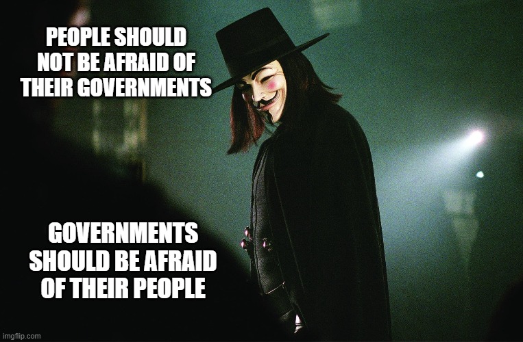 V for Vendetta | PEOPLE SHOULD NOT BE AFRAID OF THEIR GOVERNMENTS; GOVERNMENTS SHOULD BE AFRAID OF THEIR PEOPLE | image tagged in v for vendetta | made w/ Imgflip meme maker