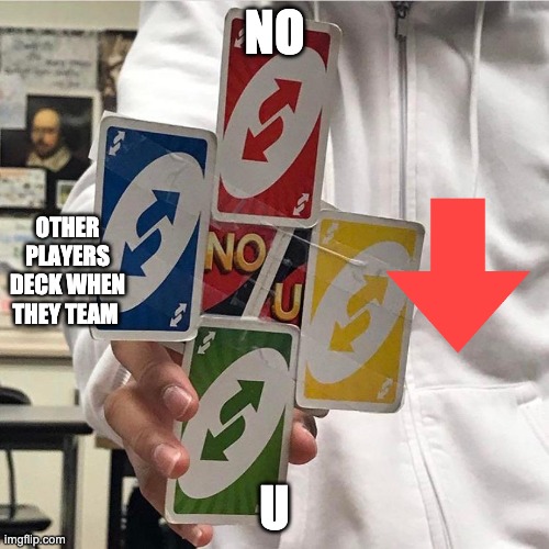 No u | NO; OTHER PLAYERS DECK WHEN THEY TEAM; U | image tagged in no u | made w/ Imgflip meme maker