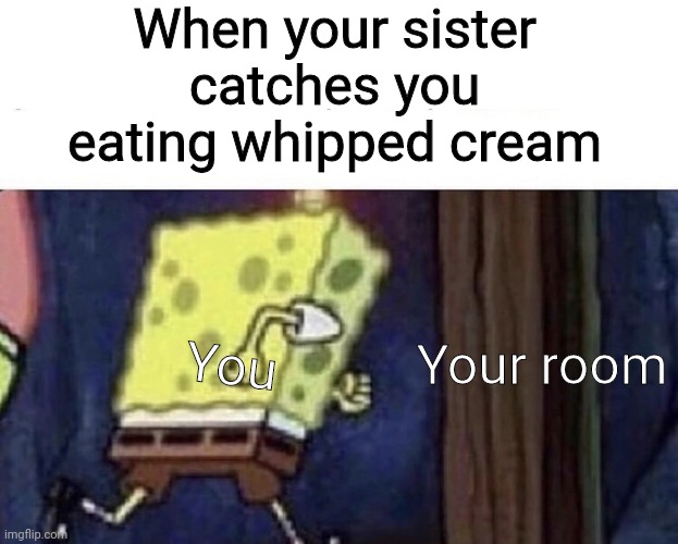 This happened to me just now | When your sister catches you eating whipped cream; Your room; You | image tagged in spongebob running | made w/ Imgflip meme maker