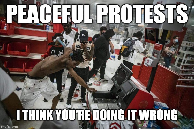 George Floyd mourning | PEACEFUL PROTESTS; I THINK YOU'RE DOING IT WRONG | image tagged in riot,george floyd,blm | made w/ Imgflip meme maker