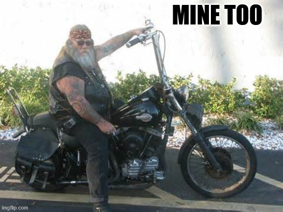 biker | MINE TOO | image tagged in biker | made w/ Imgflip meme maker