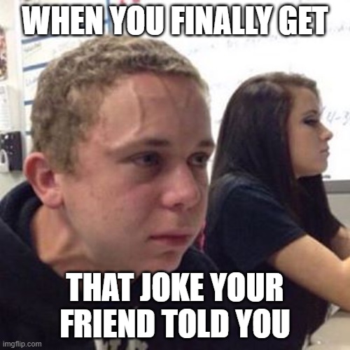 This is true! |  WHEN YOU FINALLY GET; THAT JOKE YOUR FRIEND TOLD YOU | image tagged in when you're | made w/ Imgflip meme maker
