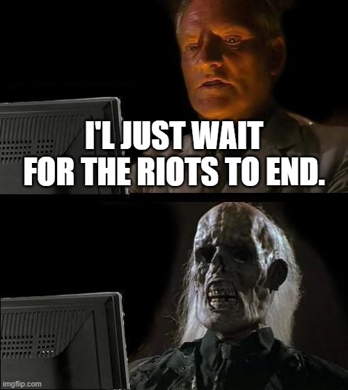 I'll Just Wait Here | I'L JUST WAIT FOR THE RIOTS TO END. | image tagged in memes,i'll just wait here | made w/ Imgflip meme maker