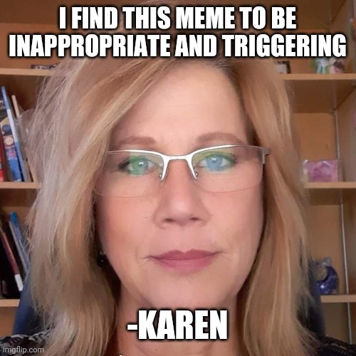 Random Karen | I FIND THIS MEME TO BE INAPPROPRIATE AND TRIGGERING -KAREN | image tagged in random karen | made w/ Imgflip meme maker