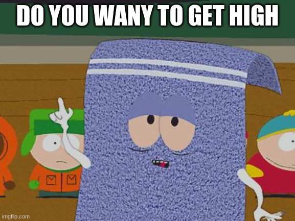 towlie | DO YOU WANY TO GET HIGH | image tagged in towlie | made w/ Imgflip meme maker